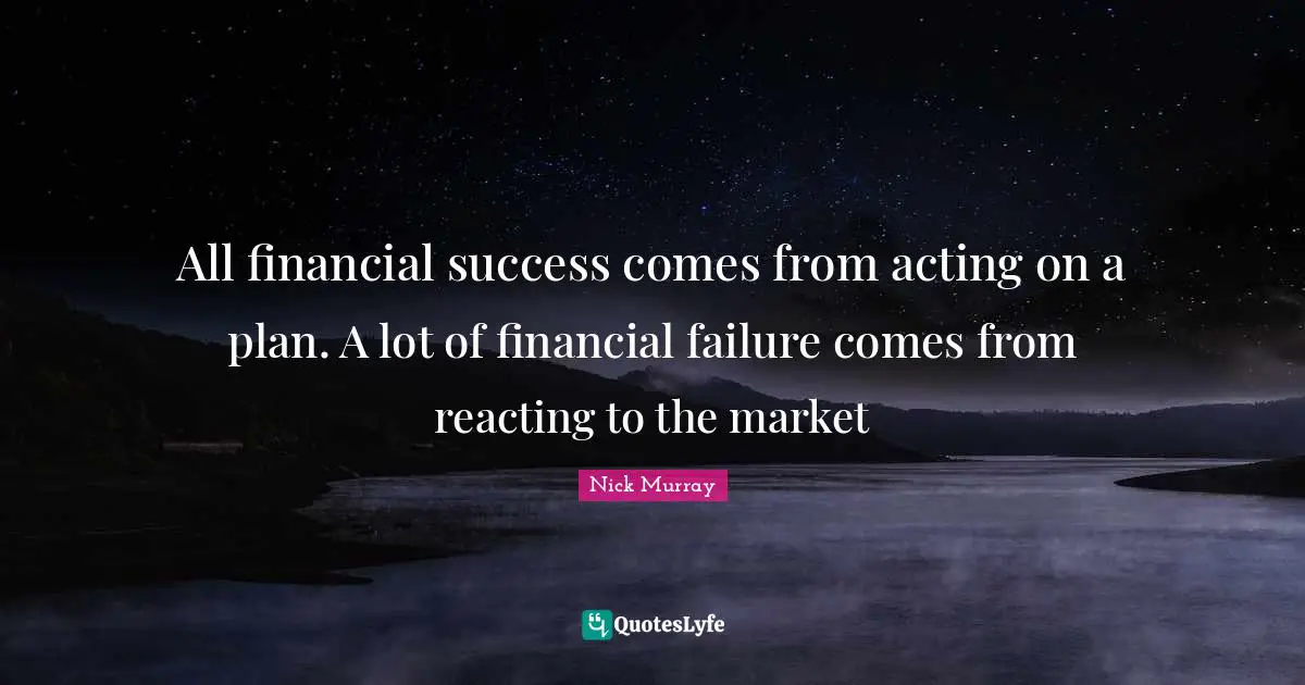 All financial success comes from acting on a plan. A lot of financial failure comes from reacting to the market