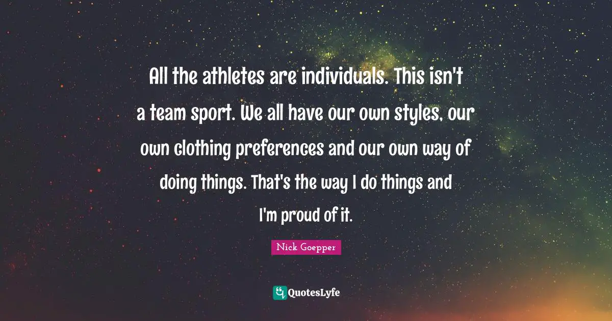 All the athletes are individuals. This isn't a team sport. We all have our own styles, our own clothing preferences and our own way of doing things. That's the way I do things and I'm proud of it.