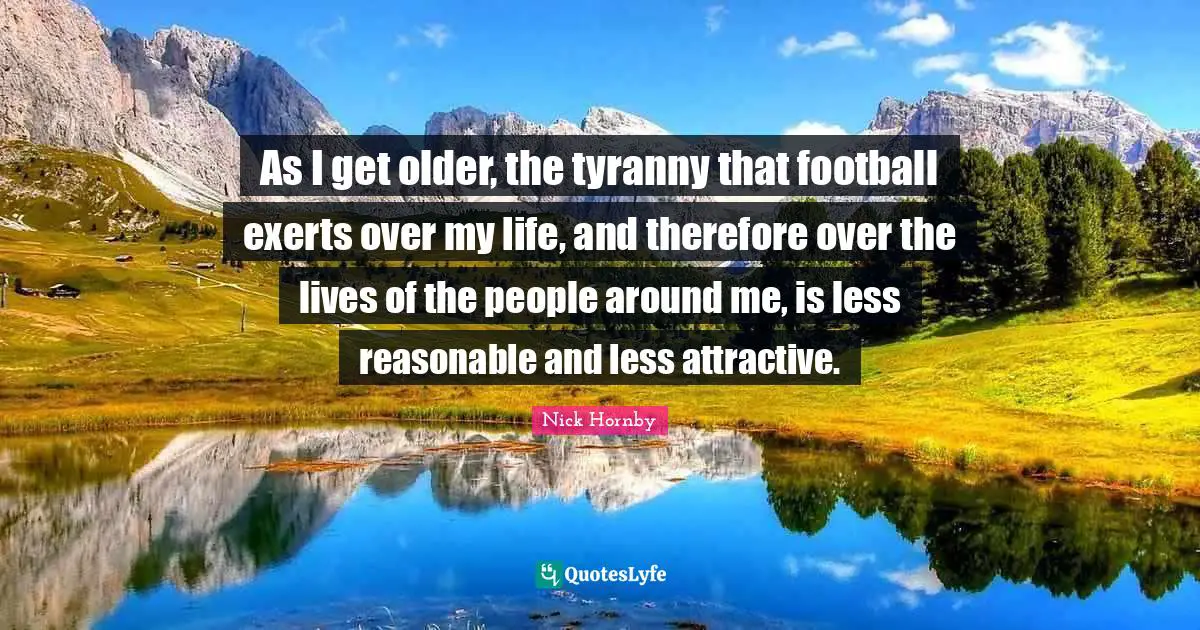As I get older, the tyranny that football exerts over my life, and therefore over the lives of the people around me, is less reasonable and less attractive.