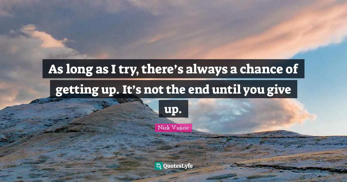As long as I try, there’s always a chance of getting up. It’s not the end until you give up.