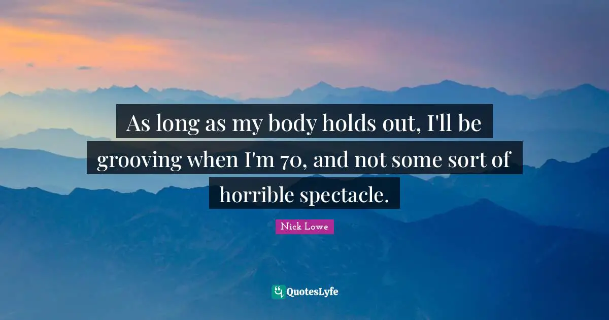 As long as my body holds out, I'll be grooving when I'm 70, and not some sort of horrible spectacle.