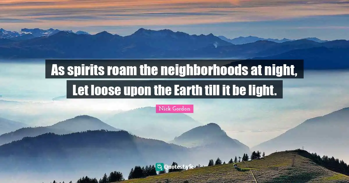 As spirits roam the neighborhoods at night, Let loose upon the Earth till it be light.