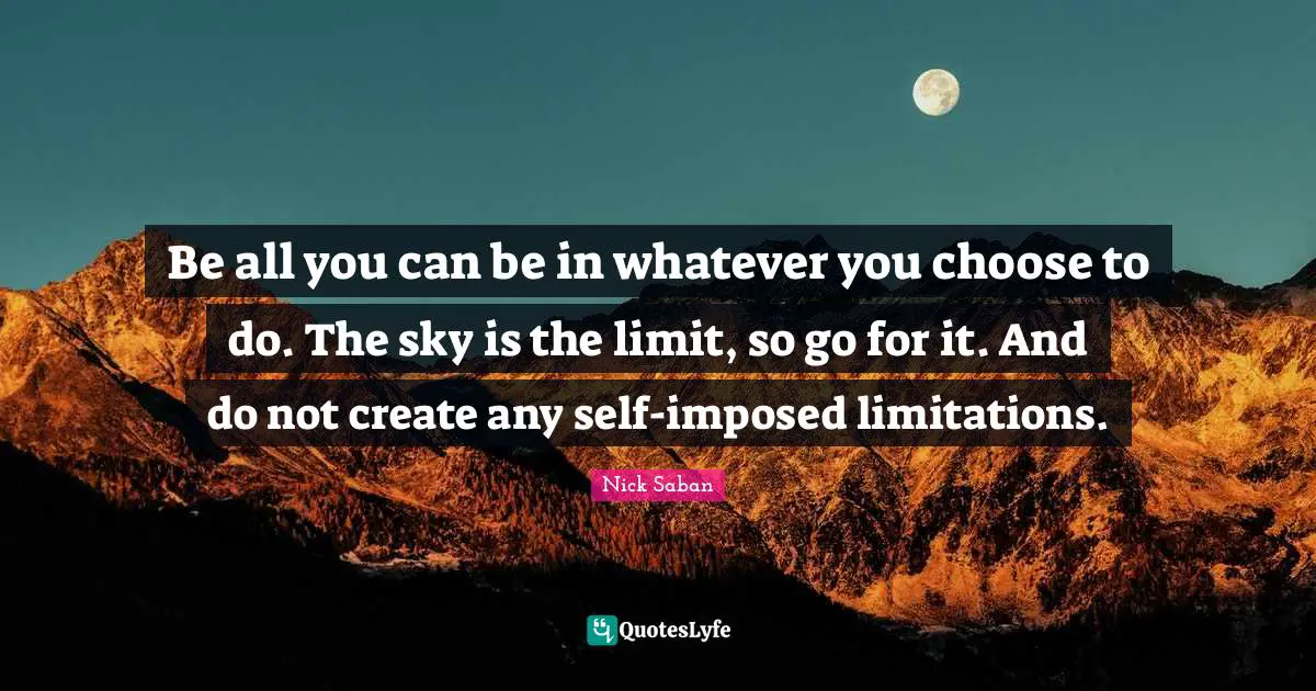 You Choose Quotes: "Be all you can be in whatever you choose to do. The sky is the limit, so go for it. And do not create any self-imposed limitations."