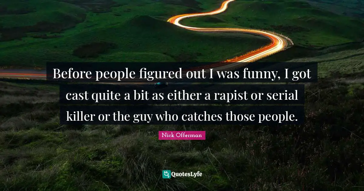 Before people figured out I was funny, I got cast quite a bit as either a rapist or serial killer or the guy who catches those people.