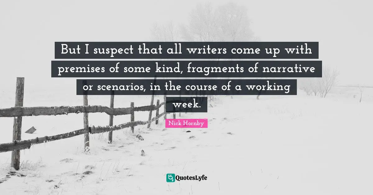 But I suspect that all writers come up with premises of some kind, fragments of narrative or scenarios, in the course of a working week.