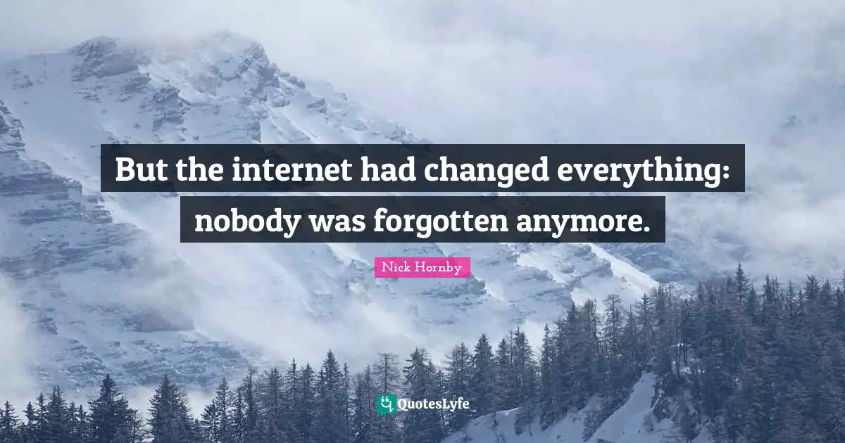 But the internet had changed everything: nobody was forgotten anymore.