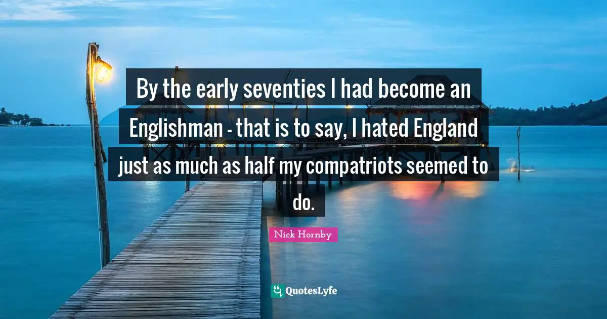 By the early seventies I had become an Englishman - that is to say, I hated England just as much as half my compatriots seemed to do.