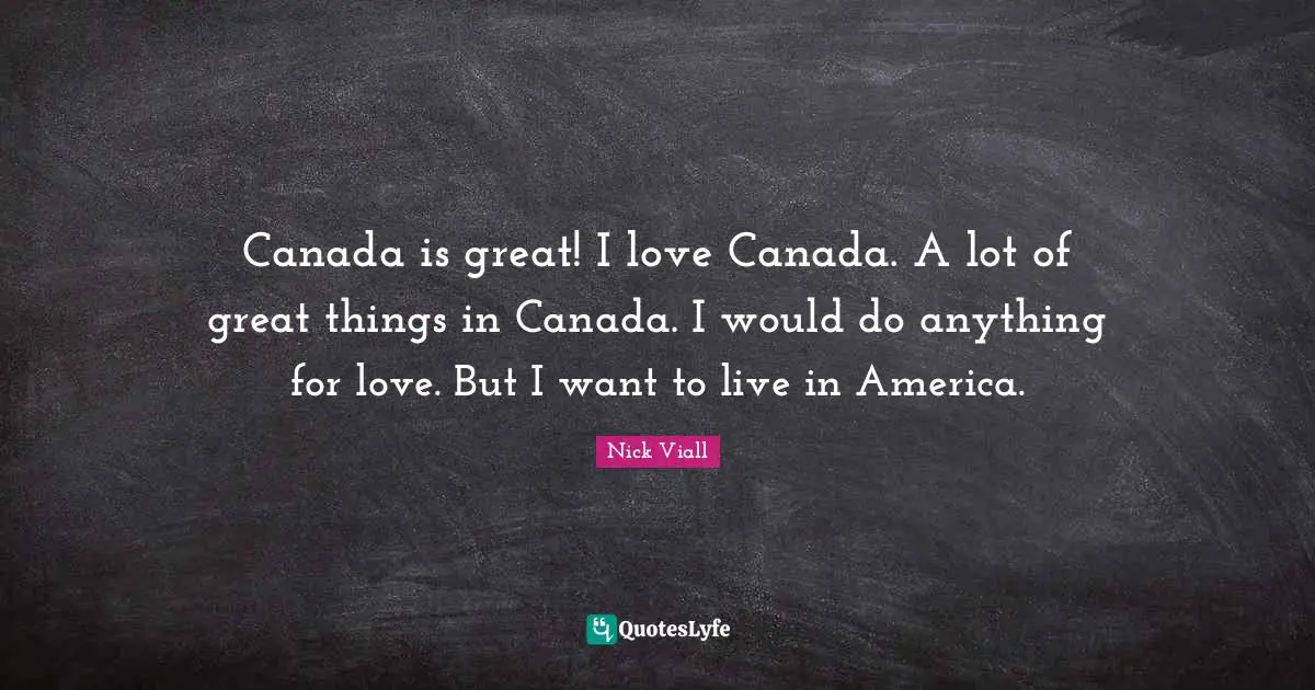 Canada is great! I love Canada. A lot of great things in Canada. I would do anything for love. But I want to live in America.