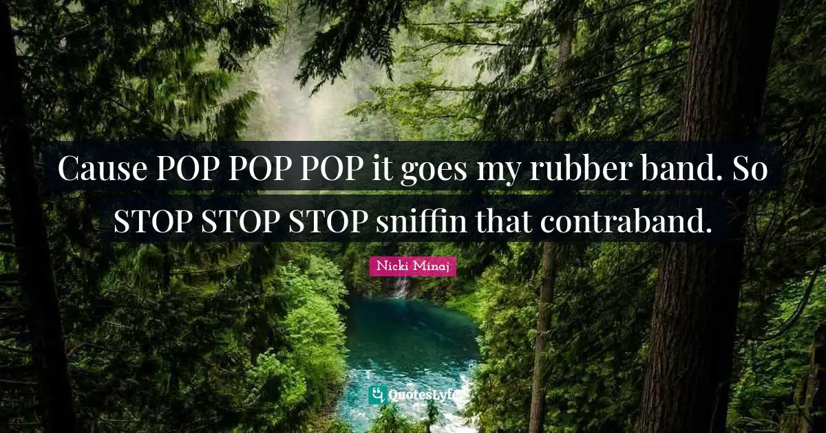 Cause POP POP POP it goes my rubber band. So STOP STOP STOP sniffin that contraband.