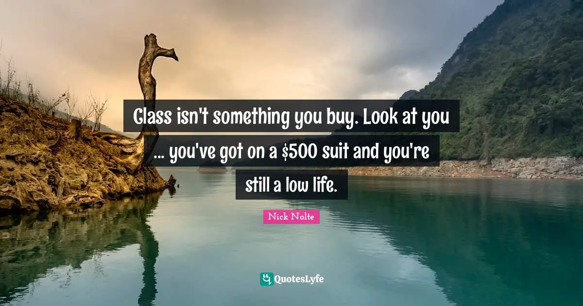 Class isn't something you buy. Look at you ... you've got on a $500 suit and you're still a low life.