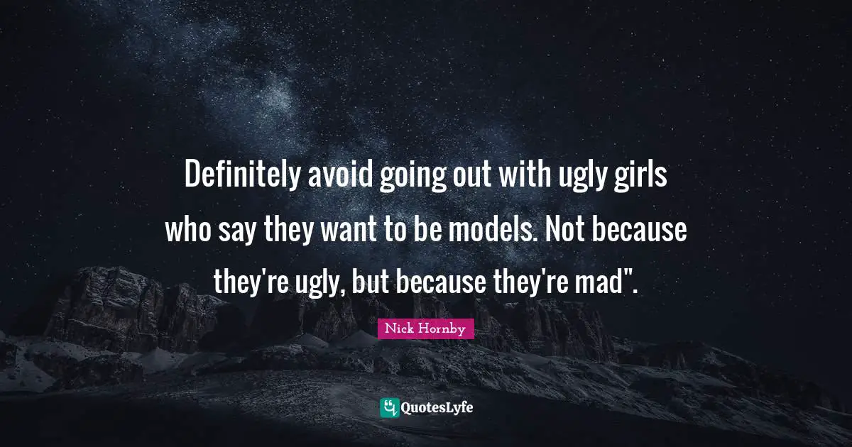 Definitely avoid going out with ugly girls who say they want to be models. Not because they're ugly, but because they're mad".