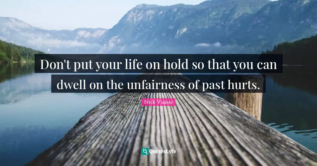 Don't put your life on hold so that you can dwell on the unfairness of past hurts.