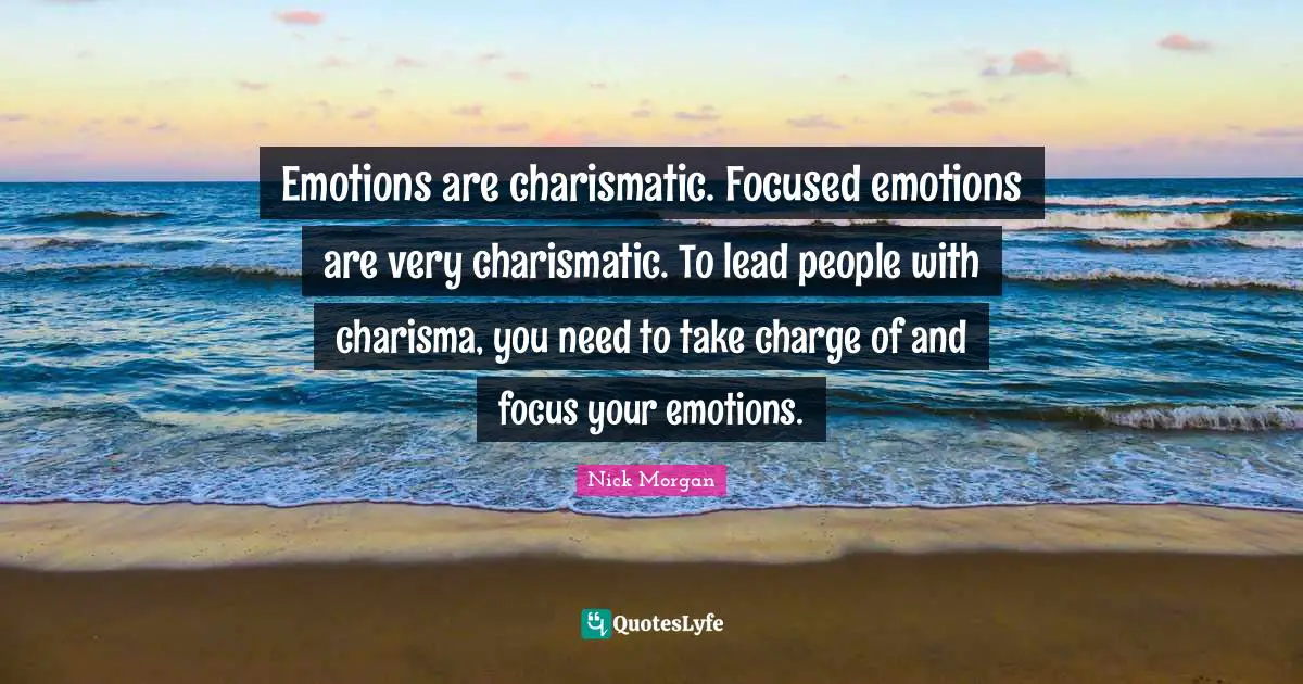 Emotions are charismatic. Focused emotions are very charismatic. To lead people with charisma, you need to take charge of and focus your emotions.