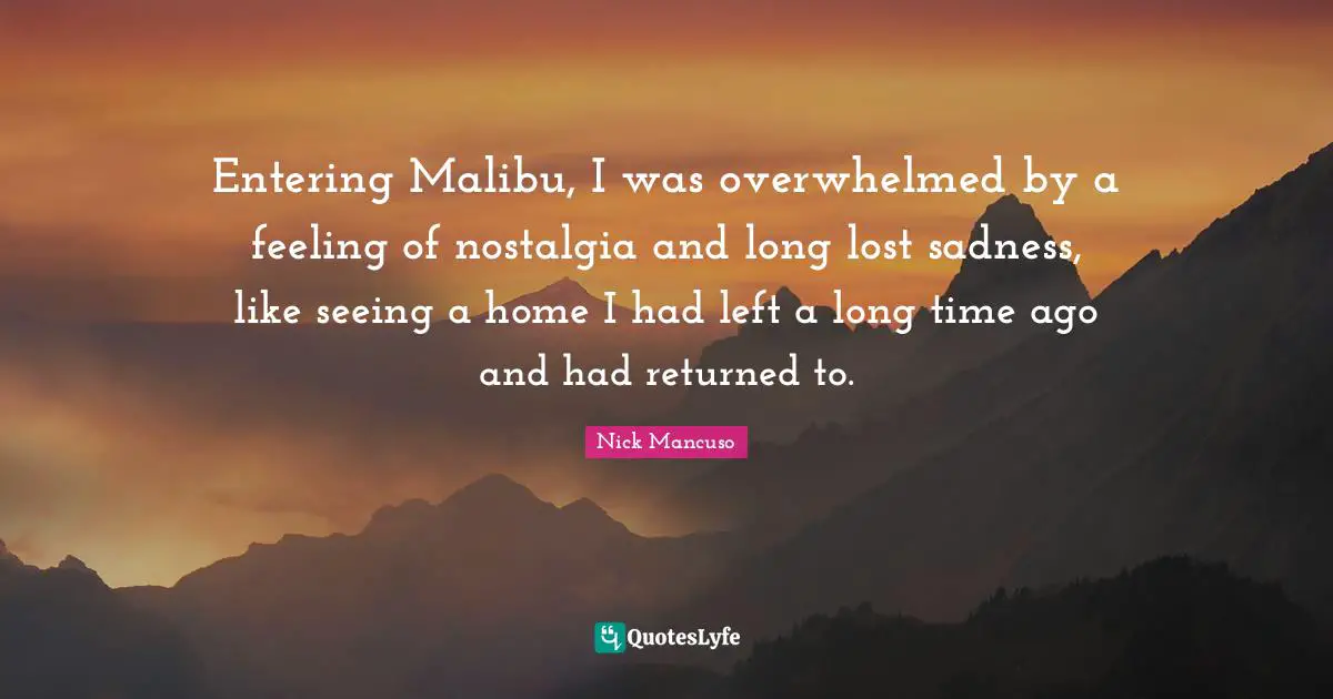 Entering Malibu, I was overwhelmed by a feeling of nostalgia and long lost sadness, like seeing a home I had left a long time ago and had returned to.