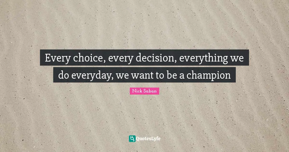 Every choice, every decision, everything we do everyday, we want to be a champion