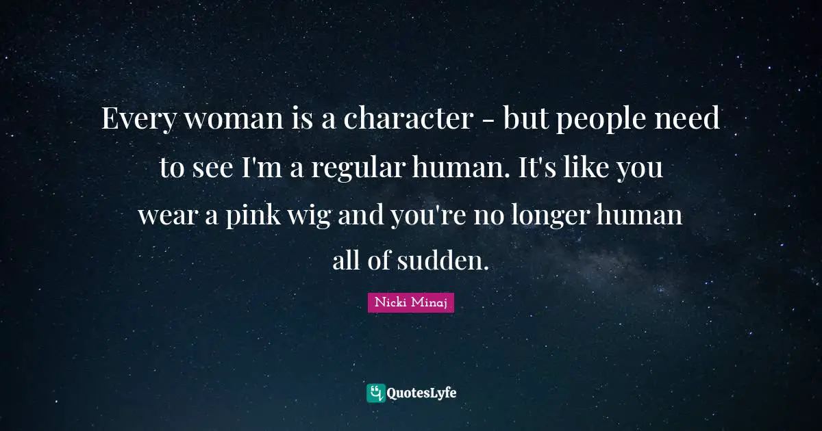Every woman is a character - but people need to see I'm a regular human. It's like you wear a pink wig and you're no longer human all of sudden.