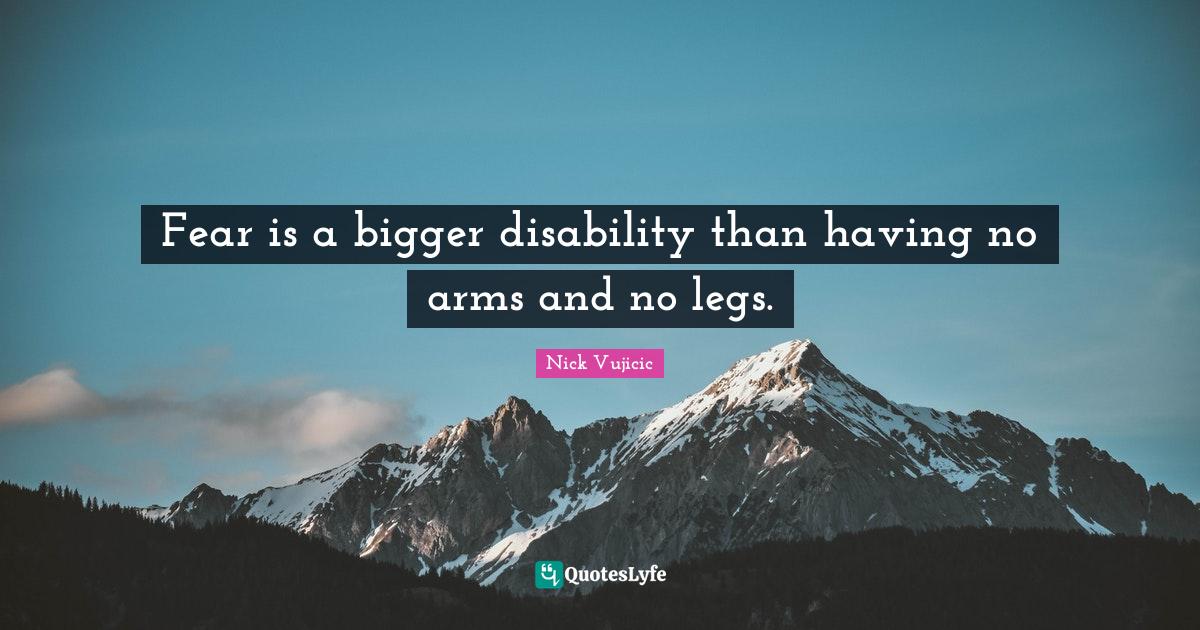 Fear is a bigger disability than having no arms and no legs.... Quote