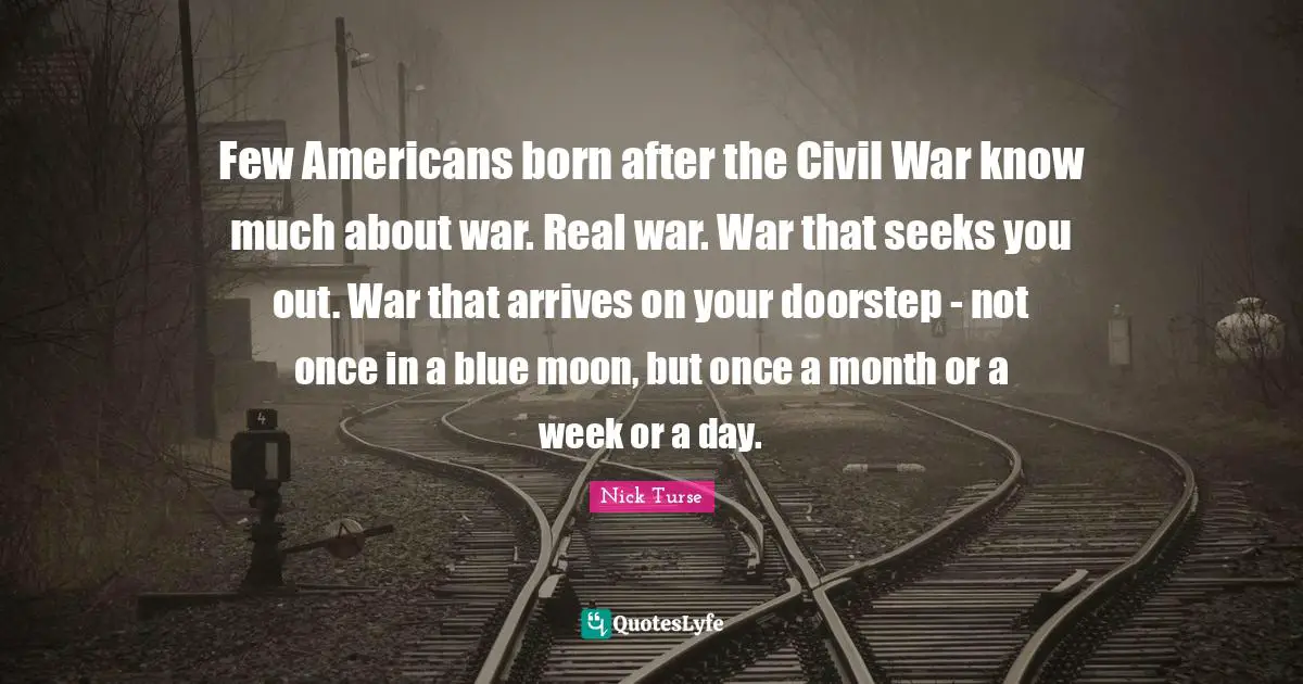 Few Americans born after the Civil War know much about war. Real war. War that seeks you out. War that arrives on your doorstep - not once in a blue moon, but once a month or a week or a day.