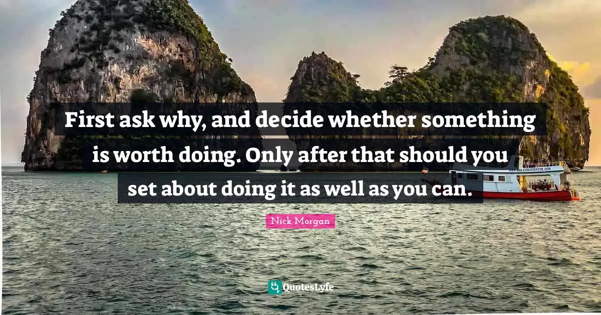 First ask why, and decide whether something is worth doing. Only after that should you set about doing it as well as you can.