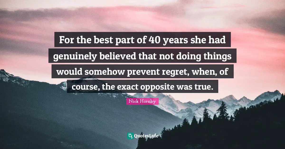 For the best part of 40 years she had genuinely believed that not doing things would somehow prevent regret, when, of course, the exact opposite was true.