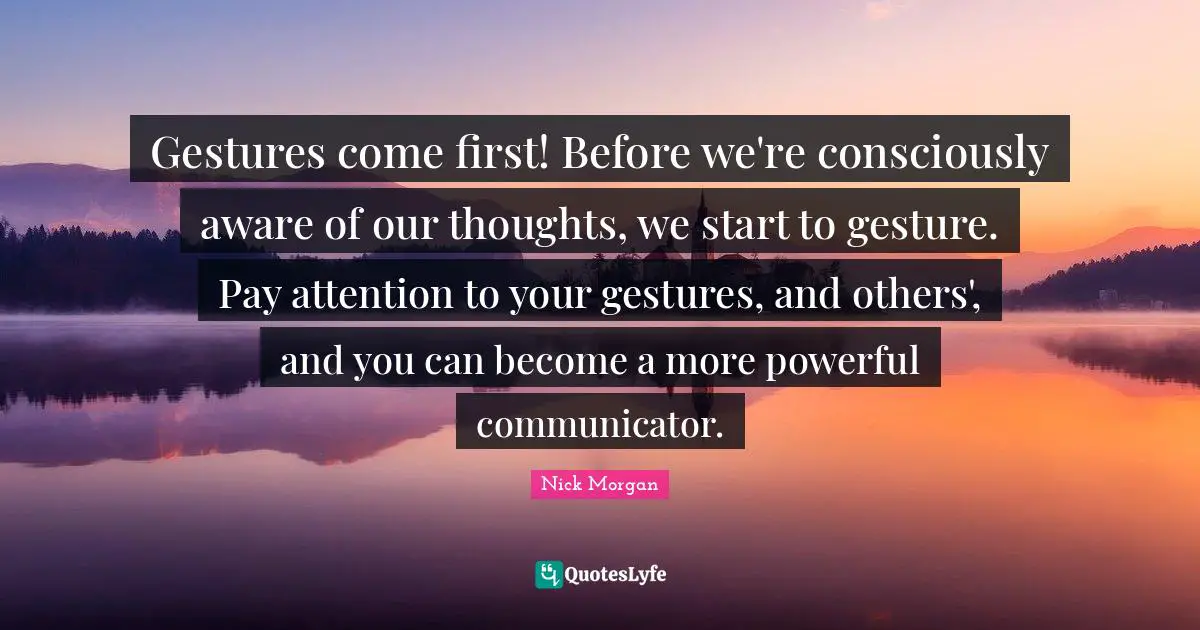 Gestures come first! Before we're consciously aware of our thoughts, we start to gesture. Pay attention to your gestures, and others', and you can become a more powerful communicator.