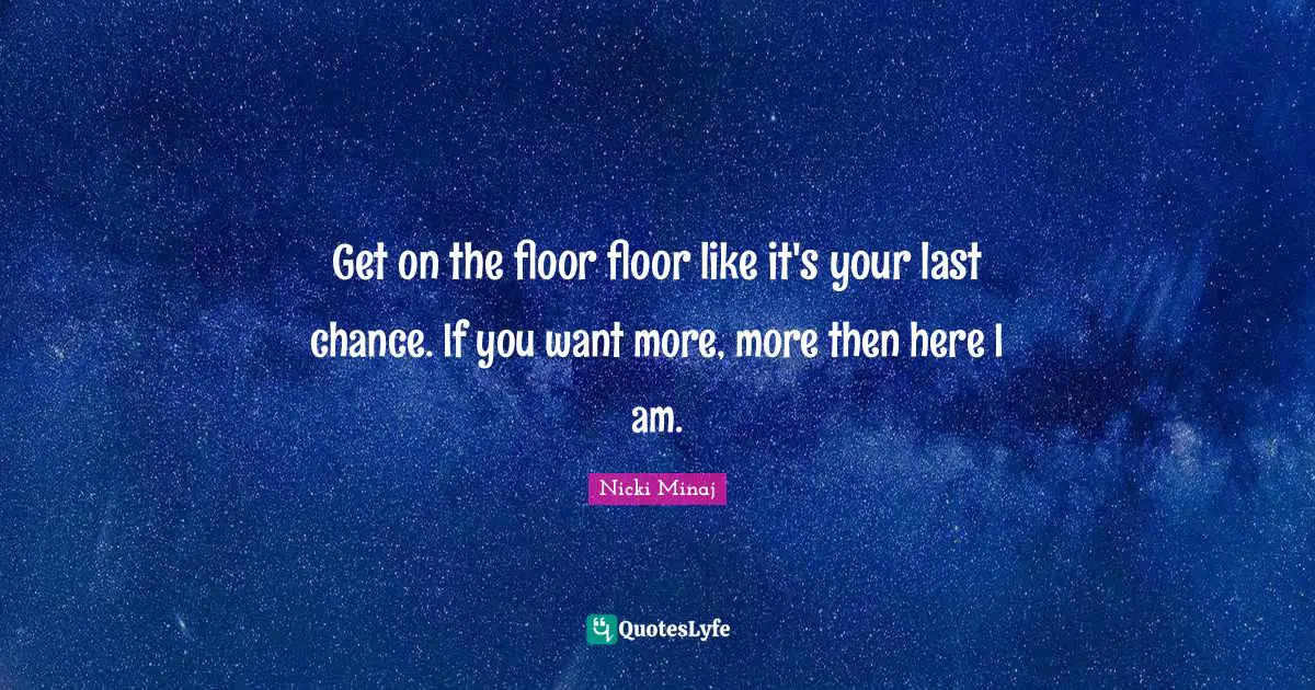 Flirty Quotes: "Get on the floor floor like it's your last chance. If you want more, more then here I am."