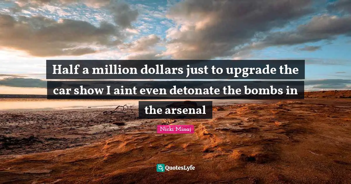 Half a million dollars just to upgrade the car show I aint even detonate the bombs in the arsenal