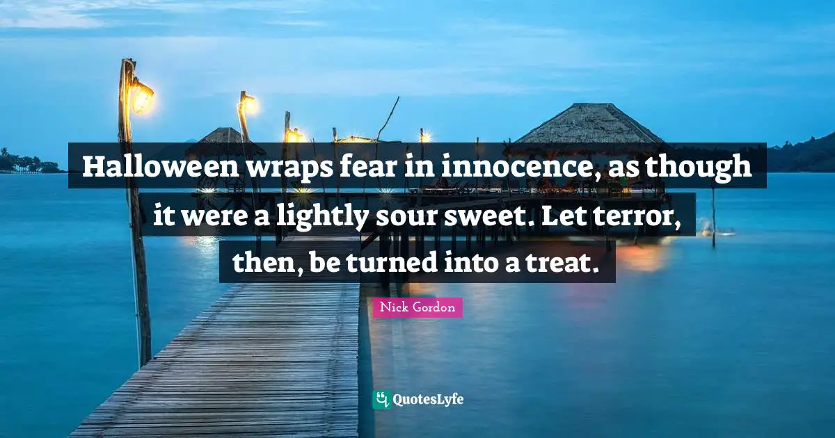 Halloween wraps fear in innocence, as though it were a lightly sour sweet. Let terror, then, be turned into a treat.