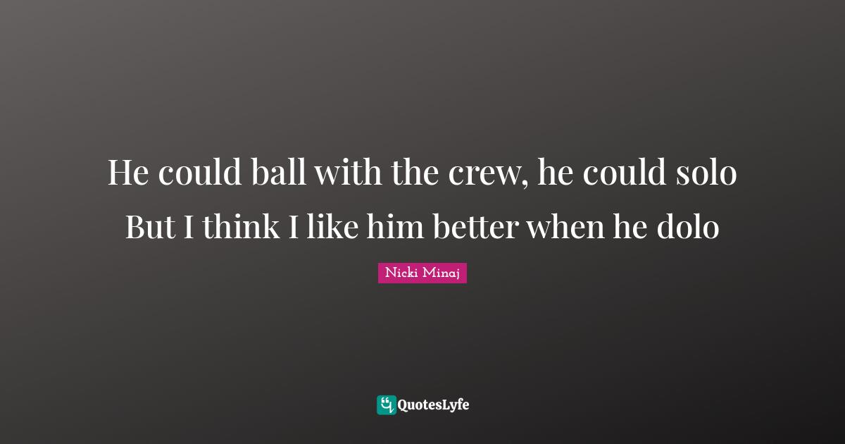 I Like Him Quotes: "He could ball with the crew, he could solo But I think I like him better when he dolo"