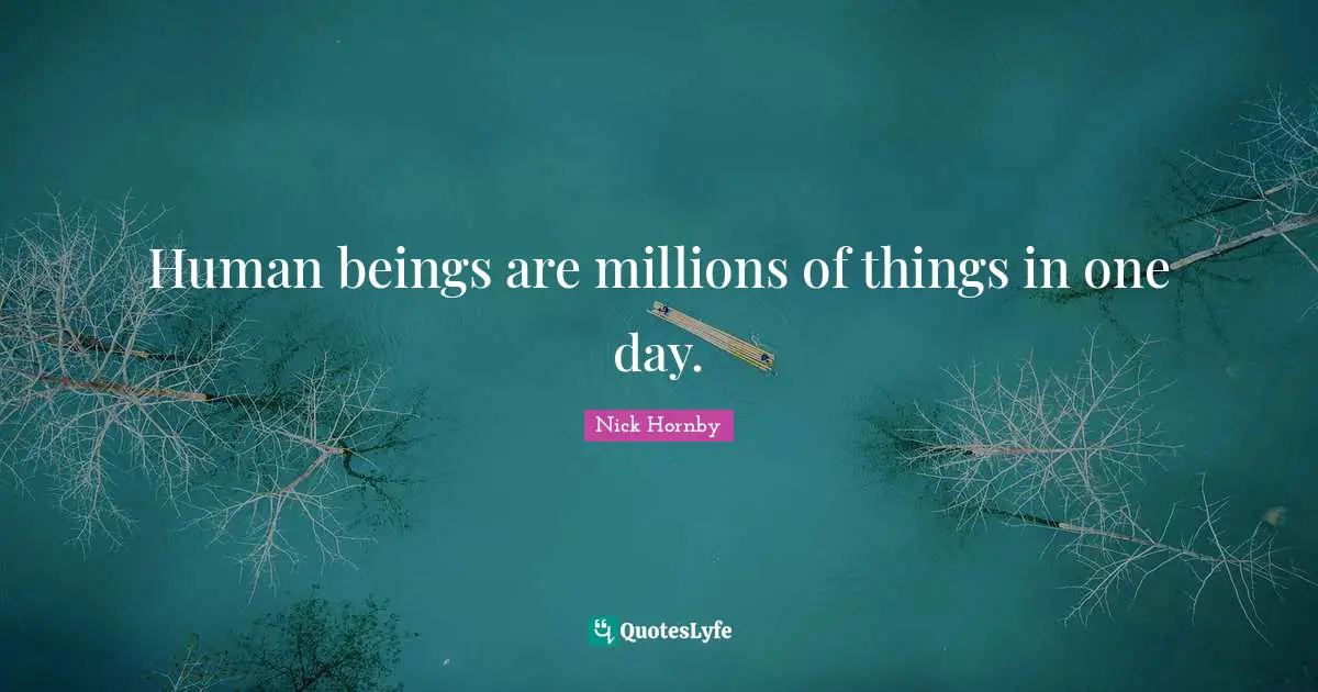 Human beings are millions of things in one day.