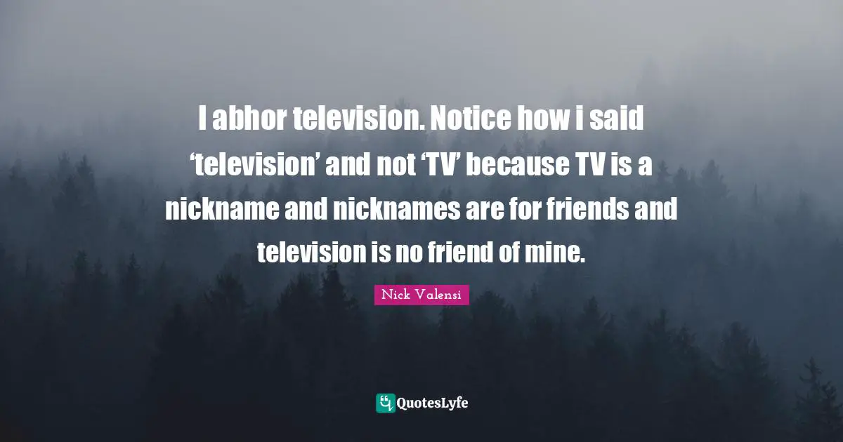 Nicknames Quotes: "I abhor television. Notice how i said ‘television’ and not ‘TV’ because TV is a nickname and nicknames are for friends and television is no friend of mine."