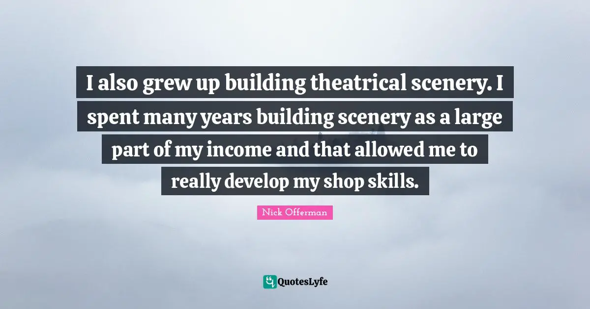 I also grew up building theatrical scenery. I spent many years building scenery as a large part of my income and that allowed me to really develop my shop skills.