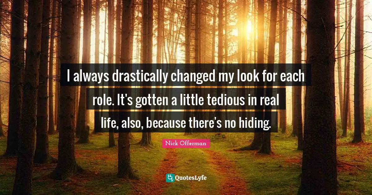 I always drastically changed my look for each role. It's gotten a little tedious in real life, also, because there's no hiding.