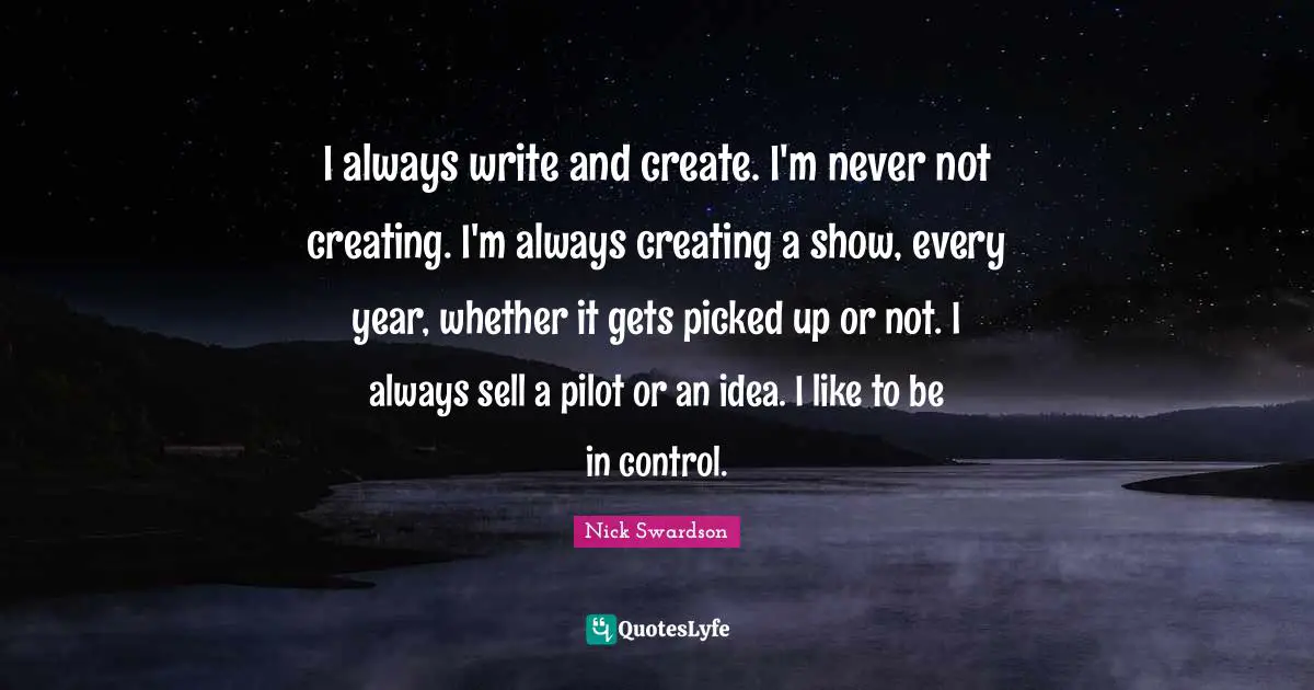 I always write and create. I'm never not creating. I'm always creating a show, every year, whether it gets picked up or not. I always sell a pilot or an idea. I like to be in control.