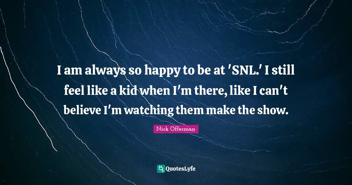 I am always so happy to be at 'SNL.' I still feel like a kid when I'm there, like I can't believe I'm watching them make the show.