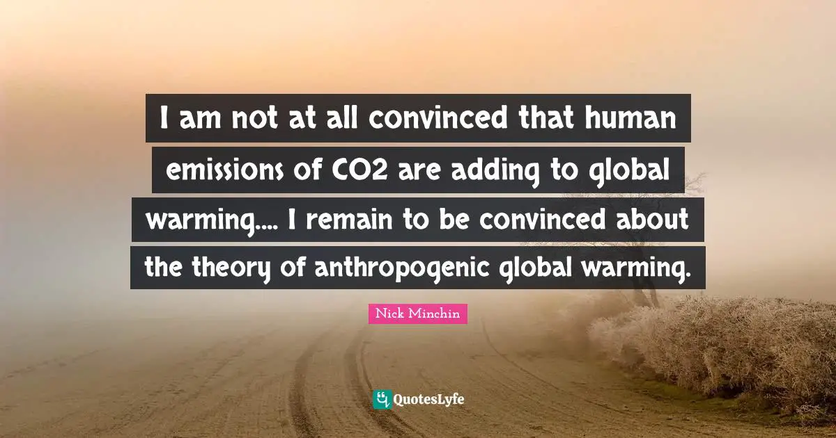 I am not at all convinced that human emissions of CO2 are adding to global warming.... I remain to be convinced about the theory of anthropogenic global warming.