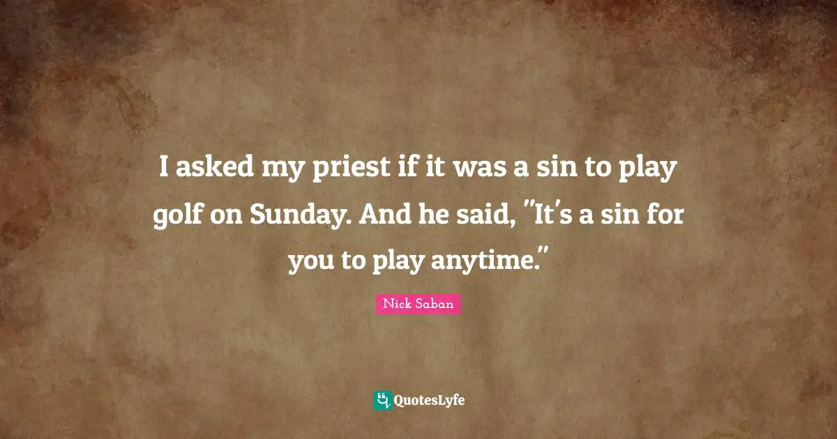 I asked my priest if it was a sin to play golf on Sunday. And he said, "It's a sin for you to play anytime."