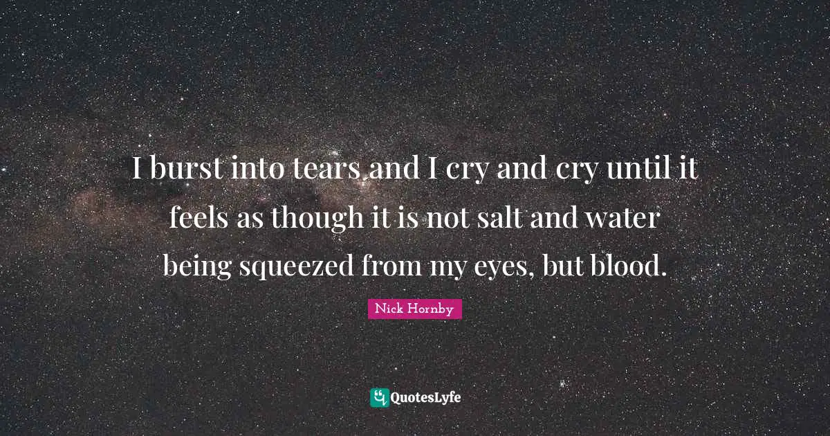 I burst into tears and I cry and cry until it feels as though it is not salt and water being squeezed from my eyes, but blood.