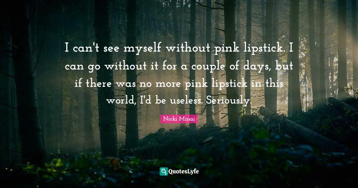 I can't see myself without pink lipstick. I can go without it for a couple of days, but if there was no more pink lipstick in this world, I'd be useless. Seriously.