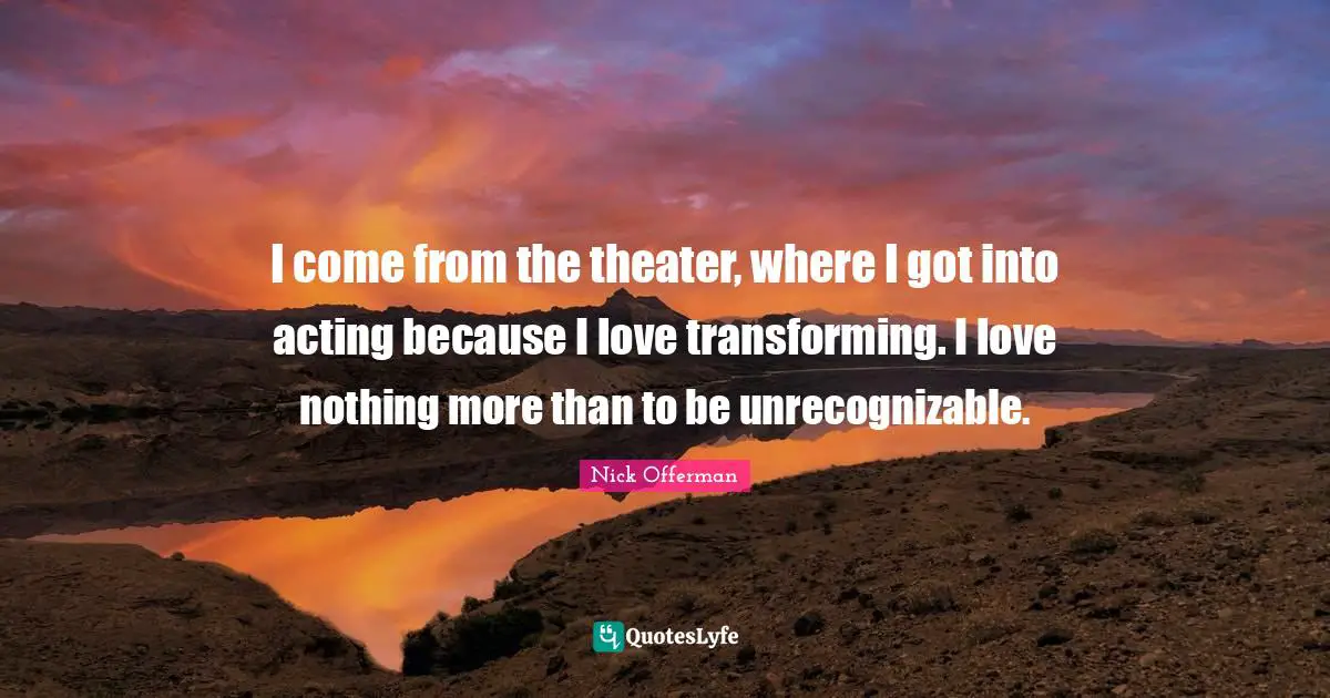 Transforming Quotes: "I come from the theater, where I got into acting because I love transforming. I love nothing more than to be unrecognizable."