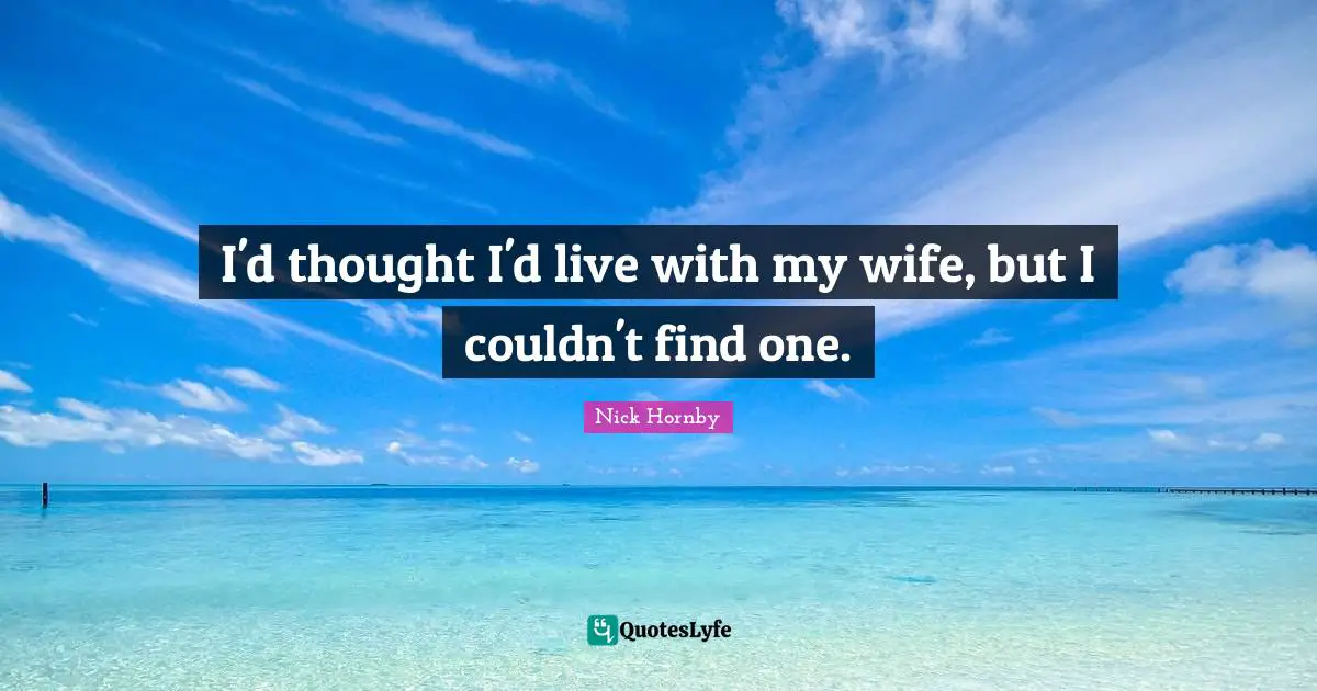 I'd thought I'd live with my wife, but I couldn't find one.