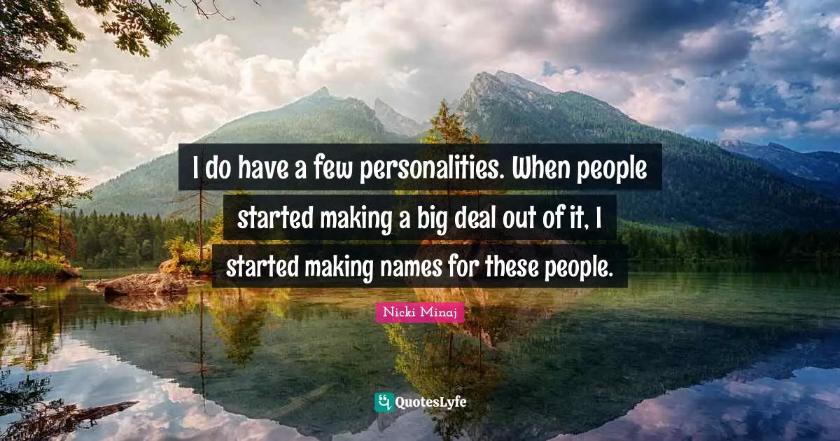 I do have a few personalities. When people started making a big deal out of it, I started making names for these people.