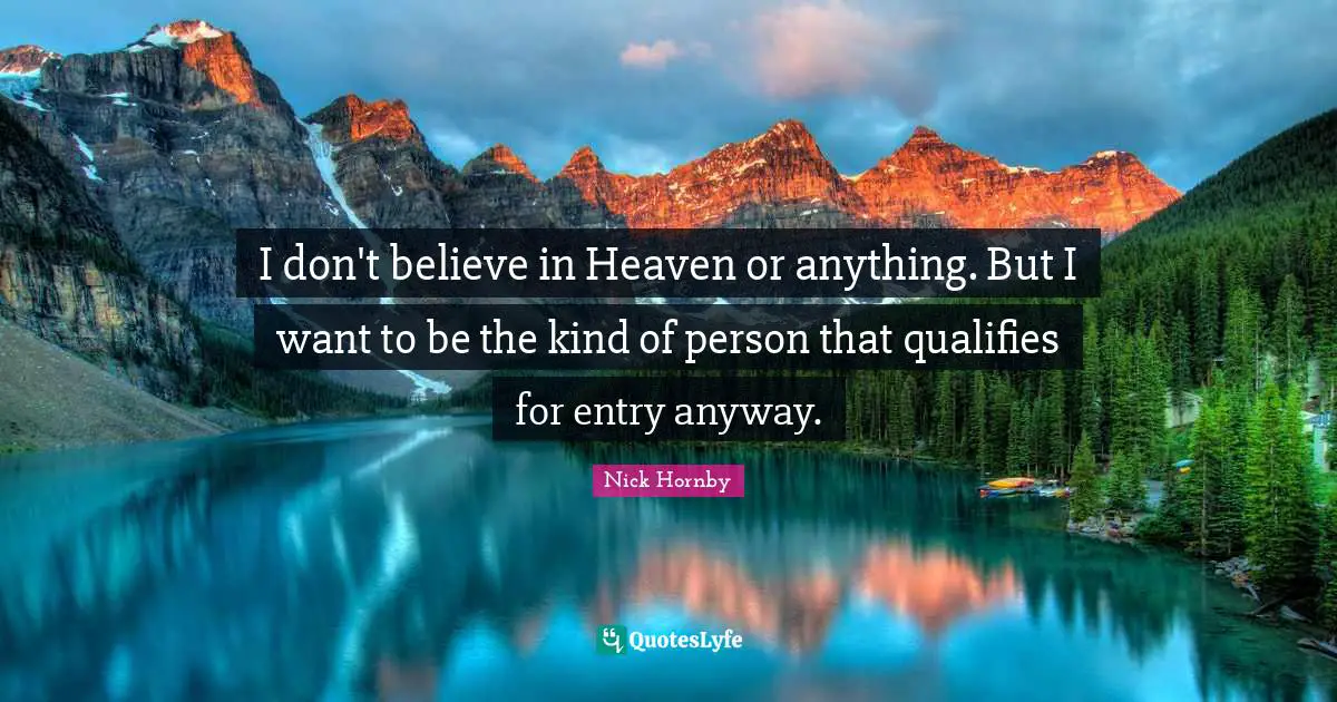 I don't believe in Heaven or anything. But I want to be the kind of person that qualifies for entry anyway.