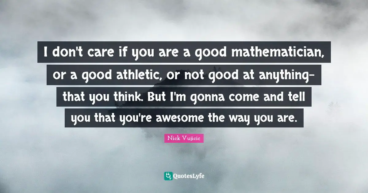 I don't care if you are a good mathematician, or a good athletic, or not good at anything- that you think. But I'm gonna come and tell you that you're awesome the way you are.