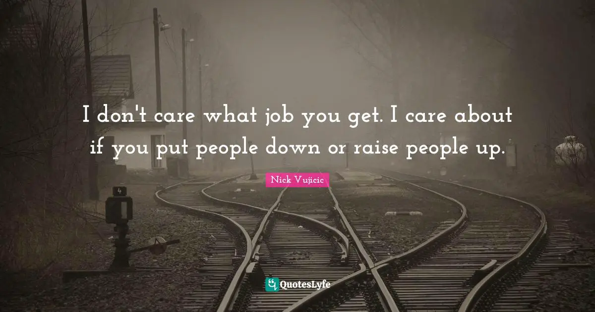 I don't care what job you get. I care about if you put people down or raise people up.