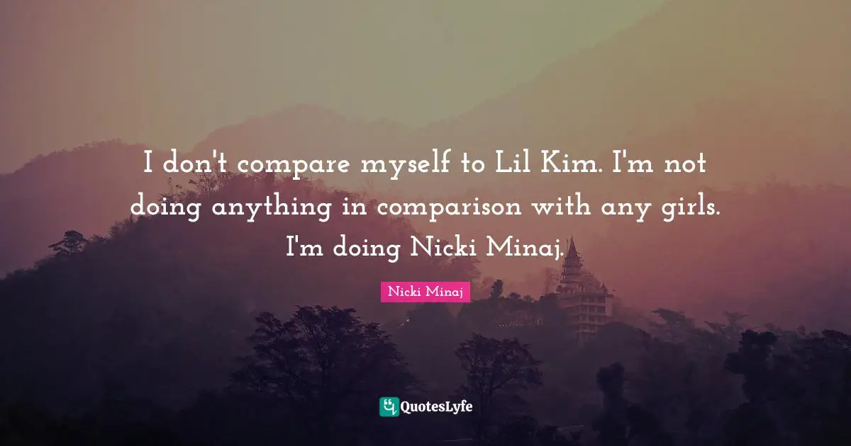 I don't compare myself to Lil Kim. I'm not doing anything in comparison with any girls. I'm doing Nicki Minaj.