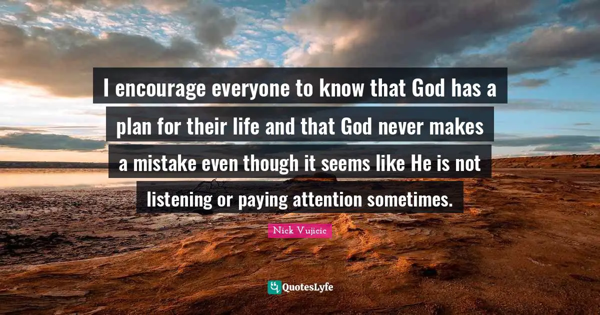 I encourage everyone to know that God has a plan for their life and that God never makes a mistake even though it seems like He is not listening or paying attention sometimes.