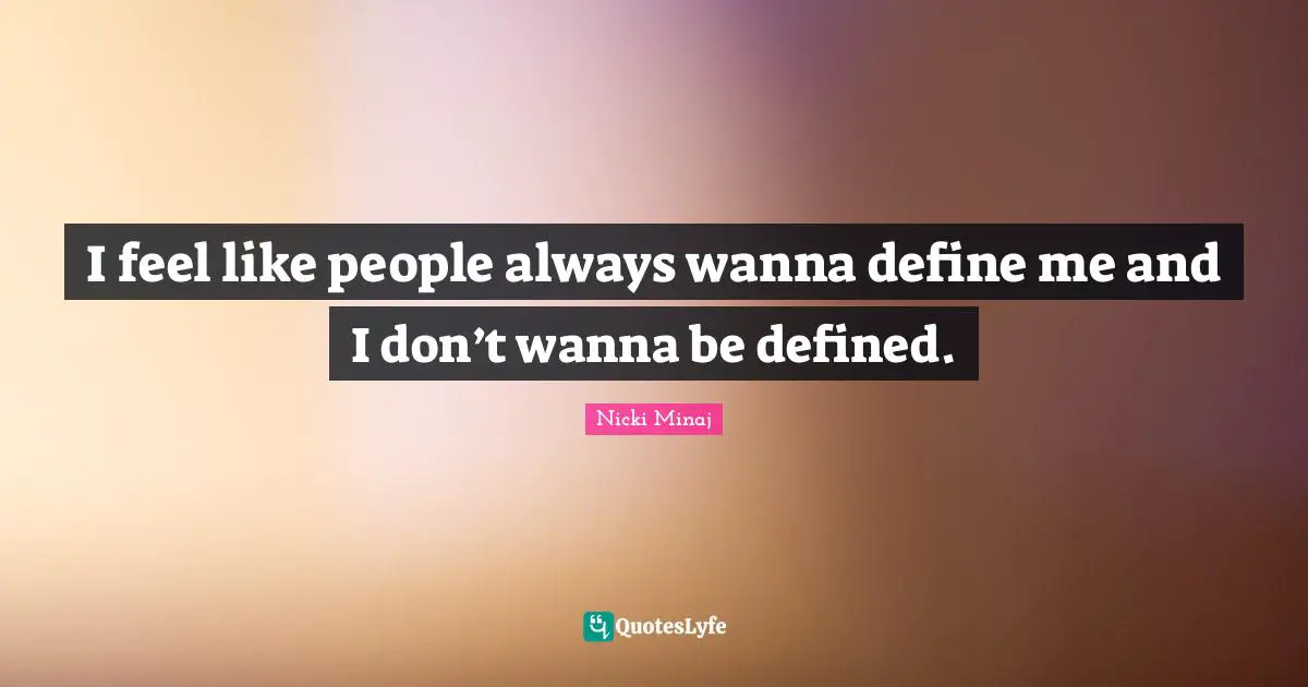 I feel like people always wanna define me and I don’t wanna be defined.