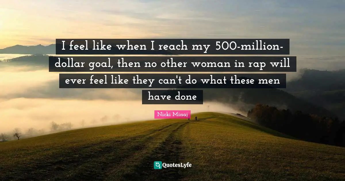 I feel like when I reach my 500-million-dollar goal, then no other woman in rap will ever feel like they can't do what these men have done