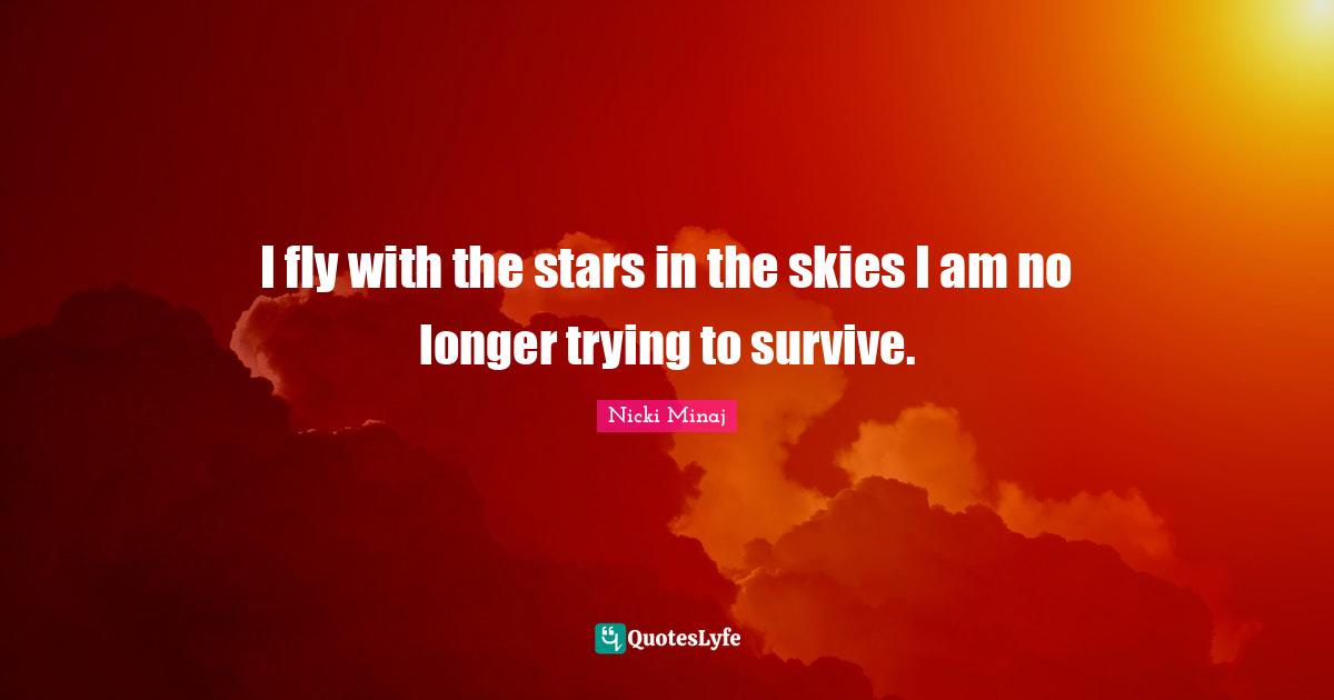 I fly with the stars in the skies I am no longer trying to survive.